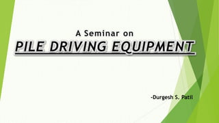 A Seminar on
PILE DRIVING EQUIPMENT
-Durgesh S. Patil
 