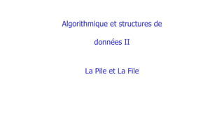 Algorithmique et structures de
données II
La Pile et La File
 
