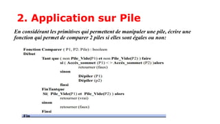 2. Application sur Pile
En considérant les primitives qui permettent de manipuler une pile, écrire une
fonction qui permet de comparer 2 piles si elles sont égales ou non:
 