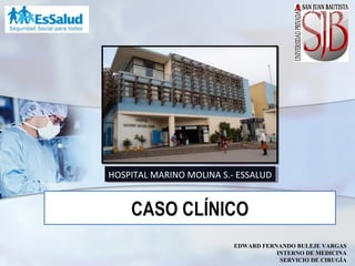 CASO CLÍNICO
HOSPITAL MARINO MOLINA S.- ESSALUDHOSPITAL MARINO MOLINA S.- ESSALUD
EDWARD FERNANDO BULEJE VARGAS
INTERNO DE MEDICINA
SERVICIO DE CIRUGÍA
 