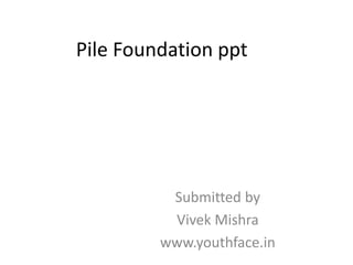 Pile Foundation ppt
Submitted by
Vivek Mishra
www.youthface.in
 