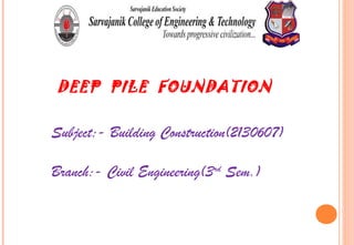 Subject:- Building Construction(2130607)
Branch:- Civil Engineering(3rd
Sem.)
DEEP PILE FOUNDATION
 