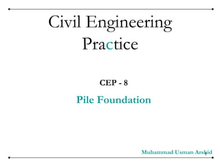 1
Civil Engineering
Practice
CEP - 8
Pile Foundation
Muhammad Usman Arshid
 