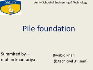 Pile foundation
By-abid khan
(b.tech civil 3rd sem)
Amity School of Engineering & Technology
Summited by—
mohan khantariya
 