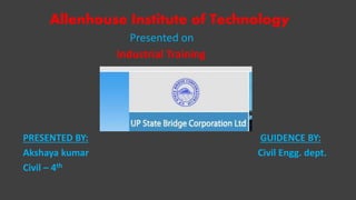 Allenhouse Institute of Technology
Presented on
Industrial Training
PRESENTED BY: GUIDENCE BY:
Akshaya kumar Civil Engg. dept.
Civil – 4th
 
