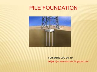 PILE FOUNDATION
https://yourarchischool.blogspot.com
FOR MORE LOG ON TO
 