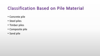 Classification Based on Pile Material
• Concrete pile
• Steel piles
• Timber piles
• Composite pile
• Sand pile
 