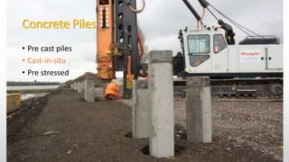 Concrete Piles
• Pre cast piles
• Cast-in-situ
• Pre stressed
 