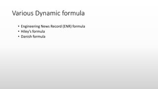 Various Dynamic formula
• Engineering News Record (ENR) formula
• Hiley’s formula
• Danish formula
 