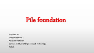 Pile foundation
Prepared by:
Thaiyam Sameer K.
Assistant Professor
Darshan Institute of Engineering & Technology
Rajkot.
 