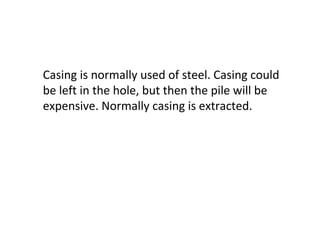 Casing is normally used of steel. Casing could
be left in the hole, but then the pile will be
expensive. Normally casing is extracted.
 