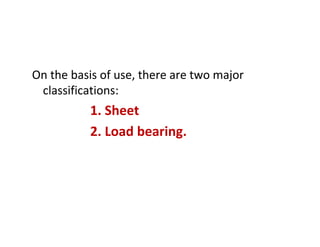On the basis of use, there are two major
classifications:
1. Sheet
2. Load bearing.
 