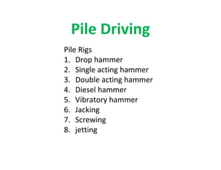 Pile Driving
Pile Rigs
1. Drop hammer
2. Single acting hammer
3. Double acting hammer
4. Diesel hammer
5. Vibratory hammer
6. Jacking
7. Screwing
8. jetting
 