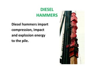DIESEL
HAMMERS
Diesel hammers impart
compression, impact
and explosion energy
to the pile.
 