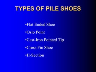 TYPES OF PILE SHOESTYPES OF PILE SHOES
•Flat Ended Shoe
•Oslo Point
•Cast-Iron Pointed Tip
•Cross Fin Shoe
•H-Section
 