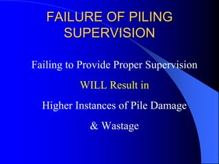 FAILURE OF PILINGFAILURE OF PILING
SUPERVISIONSUPERVISION
Failing to Provide Proper Supervision
WILL Result in
Higher Instances of Pile Damage
& Wastage
 