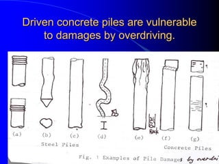 Driven concrete piles are vulnerableDriven concrete piles are vulnerable
to damages by overdriving.to damages by overdriving.
 