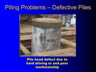 Pile head defect due to
hard driving or and poor
workmanship
Piling ProblemsPiling Problems –– Defective PilesDefective Piles
 