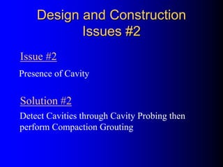 Design and ConstructionDesign and Construction
Issues #2Issues #2
Presence of Cavity
Detect Cavities through Cavity Probing then
perform Compaction Grouting
Issue #2
Solution #2
 