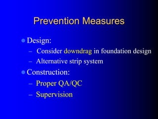 Prevention MeasuresPrevention Measures
Design:
– Consider downdrag in foundation design
– Alternative strip system
Construction:
– Proper QA/QC
– Supervision
 