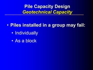 •• Piles installed in a group may fail:Piles installed in a group may fail:
• Individually
• As a block
Pile Capacity DesignPile Capacity Design
Geotechnical CapacityGeotechnical Capacity
 