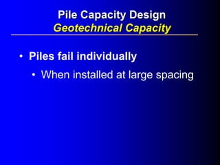 • Piles fail individually
• When installed at large spacing
Pile Capacity DesignPile Capacity Design
Geotechnical CapacityGeotechnical Capacity
 