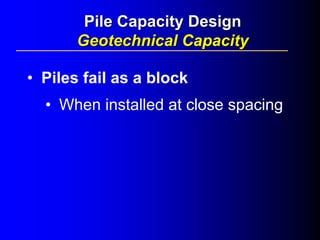• Piles fail as a block
• When installed at close spacing
Pile Capacity DesignPile Capacity Design
Geotechnical CapacityGeotechnical Capacity
 