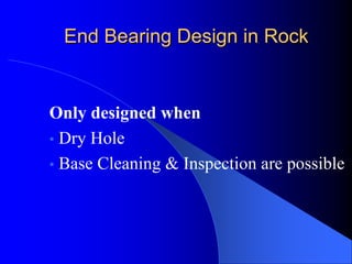 End Bearing Design in RockEnd Bearing Design in Rock
Only designed when
• Dry Hole
• Base Cleaning & Inspection are possible
 