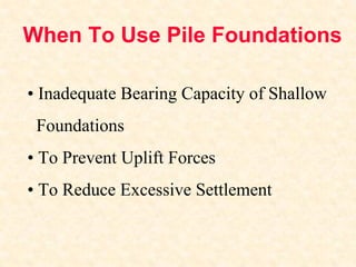 When To Use Pile Foundations
• Inadequate Bearing Capacity of Shallow
Foundations
• To Prevent Uplift Forces
• To Reduce Excessive Settlement
 