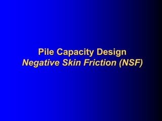 Pile Capacity DesignPile Capacity Design
Negative Skin Friction (NSF)Negative Skin Friction (NSF)
 