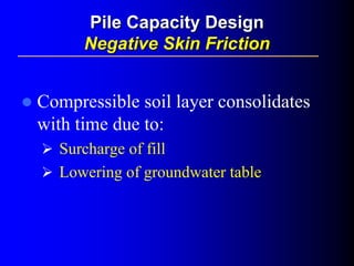 Compressible soil layer consolidates
with time due to:
Surcharge of fill
Lowering of groundwater table
Pile Capacity DesignPile Capacity Design
Negative Skin FrictionNegative Skin Friction
 