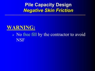 WARNING:
No free fill by the contractor to avoid
NSF
Pile Capacity DesignPile Capacity Design
Negative Skin FrictionNegative Skin Friction
 