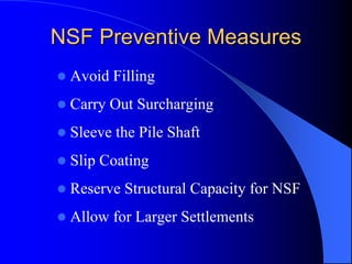 NSF Preventive MeasuresNSF Preventive Measures
Avoid Filling
Carry Out Surcharging
Sleeve the Pile Shaft
Slip Coating
Reserve Structural Capacity for NSF
Allow for Larger Settlements
 