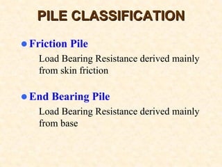 PILE CLASSIFICATIONPILE CLASSIFICATION
Friction Pile
– Load Bearing Resistance derived mainly
from skin friction
End Bearing Pile
– Load Bearing Resistance derived mainly
from base
 