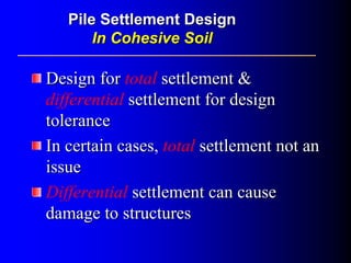 Pile Settlement DesignPile Settlement Design
In Cohesive SoilIn Cohesive Soil
Design forDesign for total settlement &settlement &
differential settlement for designsettlement for design
tolerancetolerance
In certain casesIn certain cases, total settlement not ansettlement not an
issueissue
Differential settlement can causesettlement can cause
damage to structuresdamage to structures
 