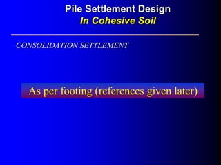 As per footing (references given later)
CONSOLIDATION SETTLEMENTCONSOLIDATION SETTLEMENT
Pile Settlement DesignPile Settlement Design
In Cohesive SoilIn Cohesive Soil
 