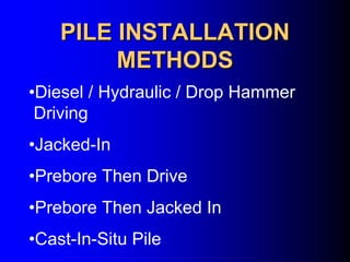 PILE INSTALLATIONPILE INSTALLATION
METHODSMETHODS
•Diesel / Hydraulic / Drop Hammer
Driving
•Jacked-In
•Prebore Then Drive
•Prebore Then Jacked In
•Cast-In-Situ Pile
 