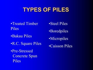TYPES OF PILESTYPES OF PILES
•Treated Timber
Piles
•Bakau Piles
•R.C. Square Piles
•Pre-Stressed
Concrete Spun
Piles
•Steel Piles
•Boredpiles
•Micropiles
•Caisson Piles
 