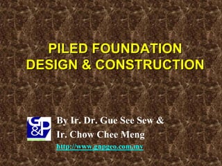 PILED FOUNDATIONPILED FOUNDATION
DESIGN & CONSTRUCTIONDESIGN & CONSTRUCTION
By Ir. Dr. Gue See Sew &
Ir. Chow Chee Meng
http://www.gnpgeo.com.my
 
