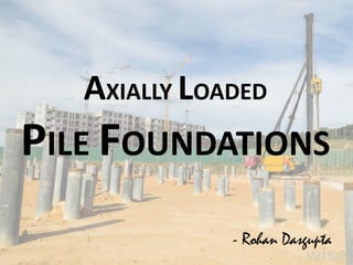 AXIALLY LOADED
PILE FOUNDATIONS
- Rohan Dasgupta
 