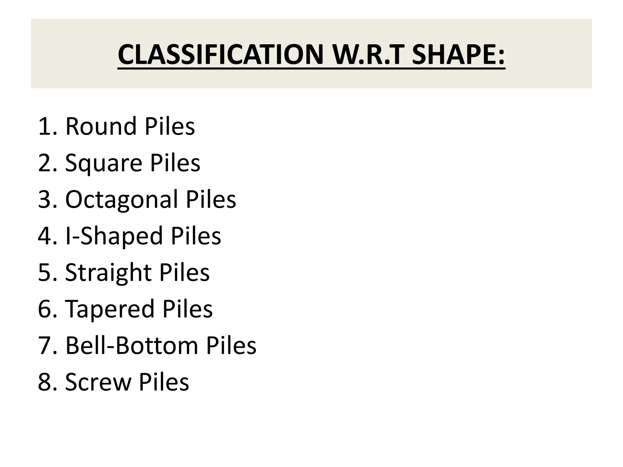 CLASSIFICATION W.R.T SHAPE:
1. Round Piles
2. Square Piles
3. Octagonal Piles
4. I-Shaped Piles
5. Straight Piles
6. Tapered Piles
7. Bell-Bottom Piles
8. Screw Piles
 