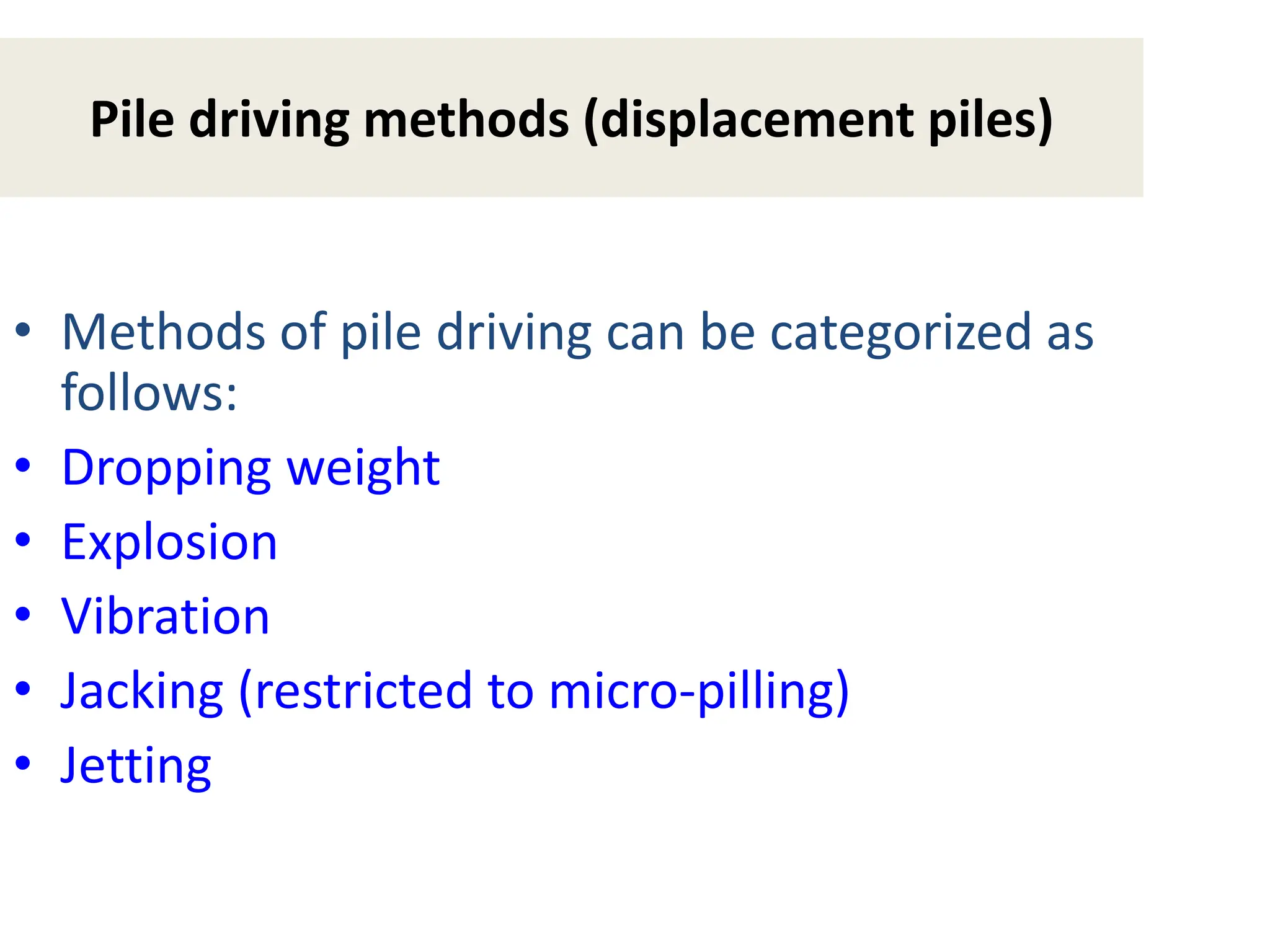 Pile driving methods (displacement piles)
• Methods of pile driving can be categorized as
follows:
• Dropping weight
• Explosion
• Vibration
• Jacking (restricted to micro-pilling)
• Jetting
 