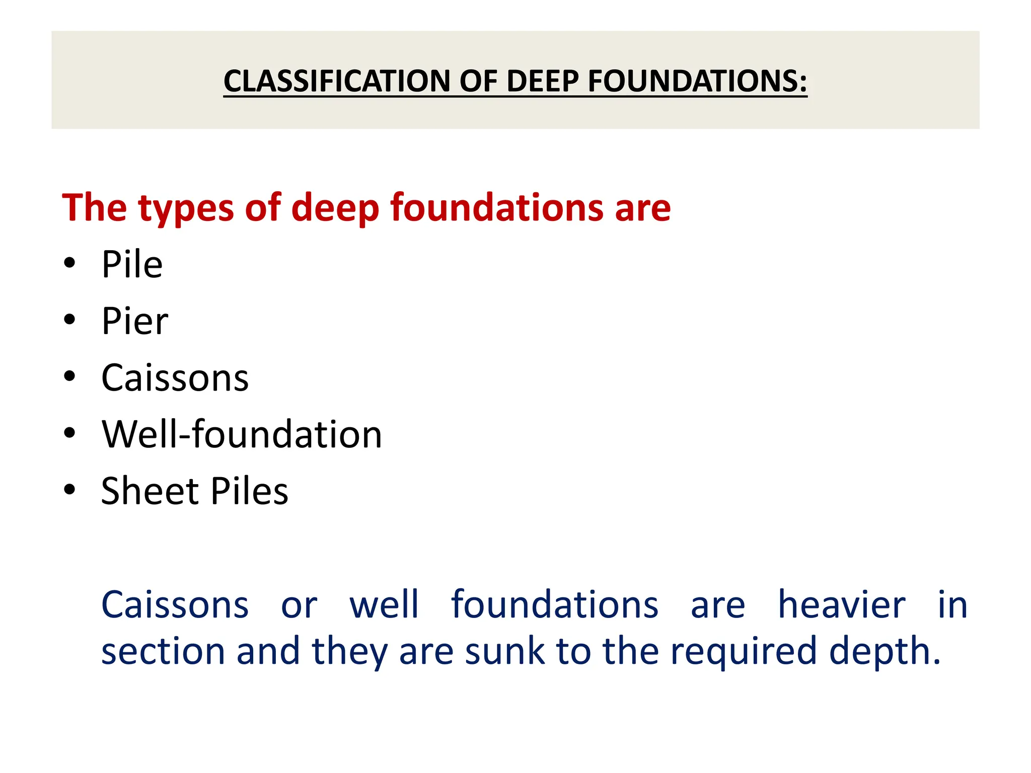 CLASSIFICATION OF DEEP FOUNDATIONS:
The types of deep foundations are
• Pile
• Pier
• Caissons
• Well-foundation
• Sheet Piles
Caissons or well foundations are heavier in
section and they are sunk to the required depth.
 