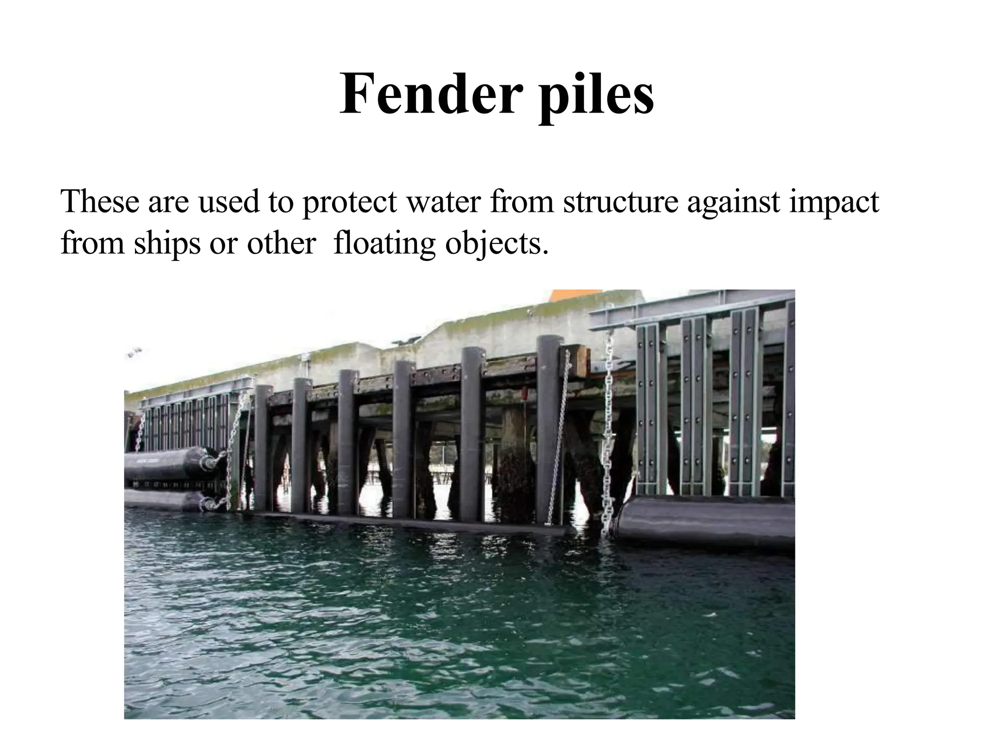 Fender piles
These are used to protect water from structure against impact
from ships or other floating objects.
 