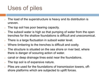 Uses of piles
 The load of the superstructure is heavy and its distribution is
uneven.
 The top soil has poor bearing ca...