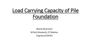 Load Carrying Capacity of Pile
Foundation
Neeraj Keserwani
M.Tech (Geotech), IIT Madras,
Engineer/C/RITES
 