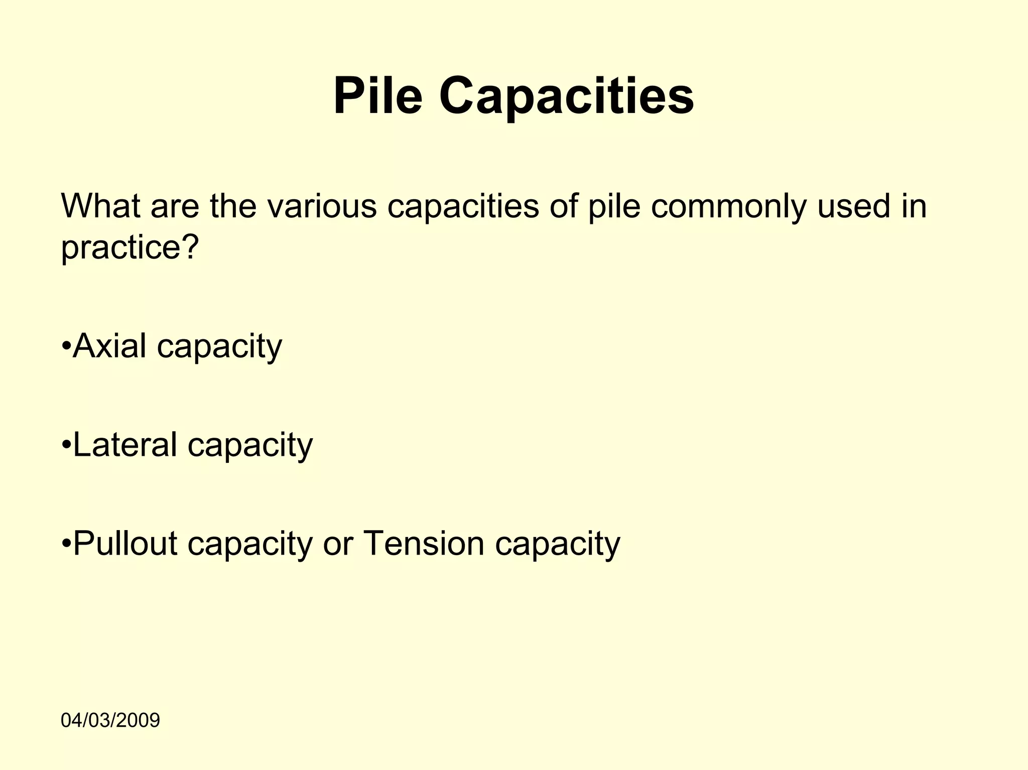 Pile Capacities

What are the various capacities of pile commonly used in
practice?

•Axial capacity

•Lateral capacity

•Pullout capacity or Tension capacity




04/03/2009
 