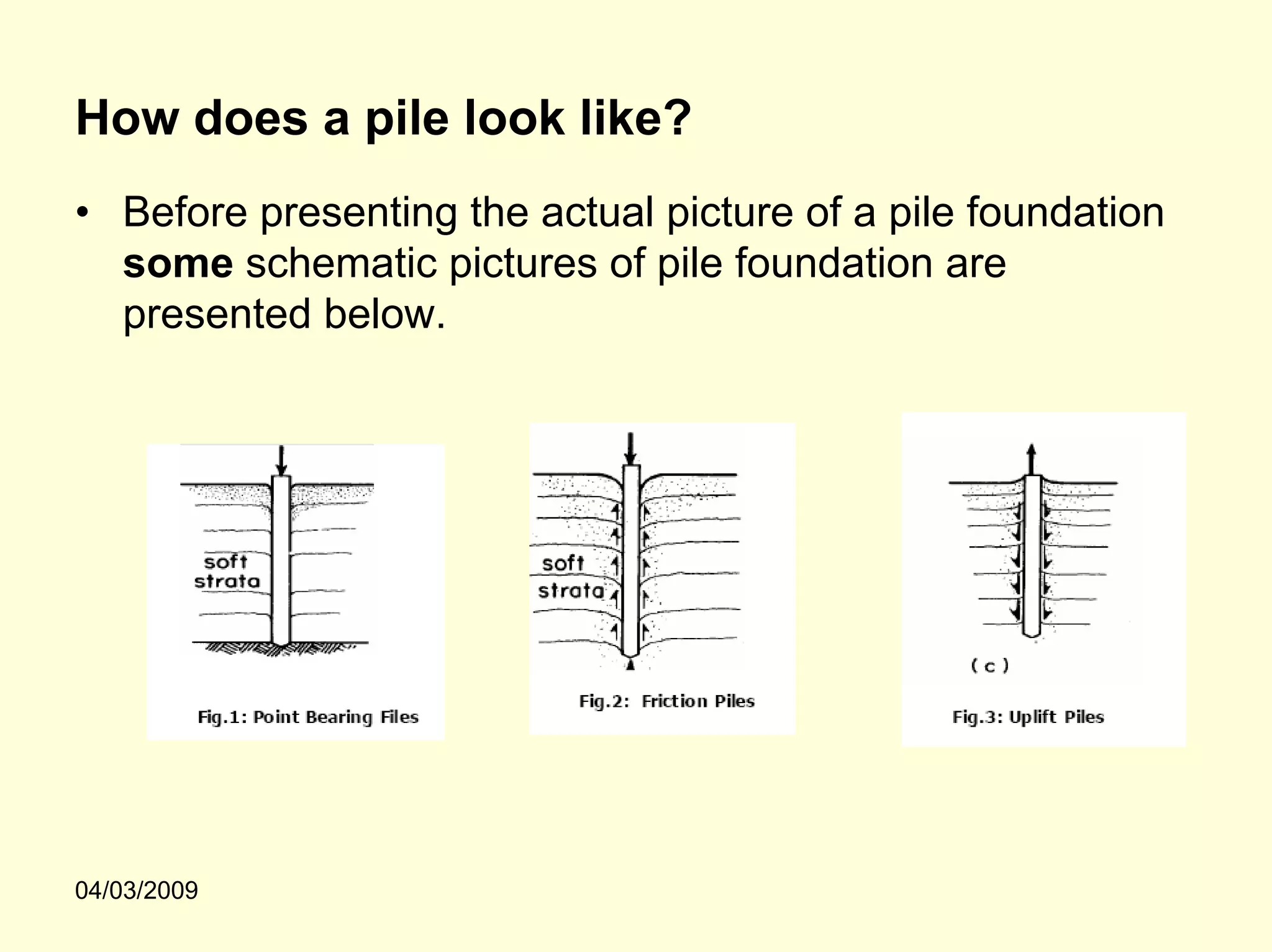 How does a pile look like?
• Before presenting the actual picture of a pile foundation
  some schematic pictures of pile foundation are
  presented below.




04/03/2009
 