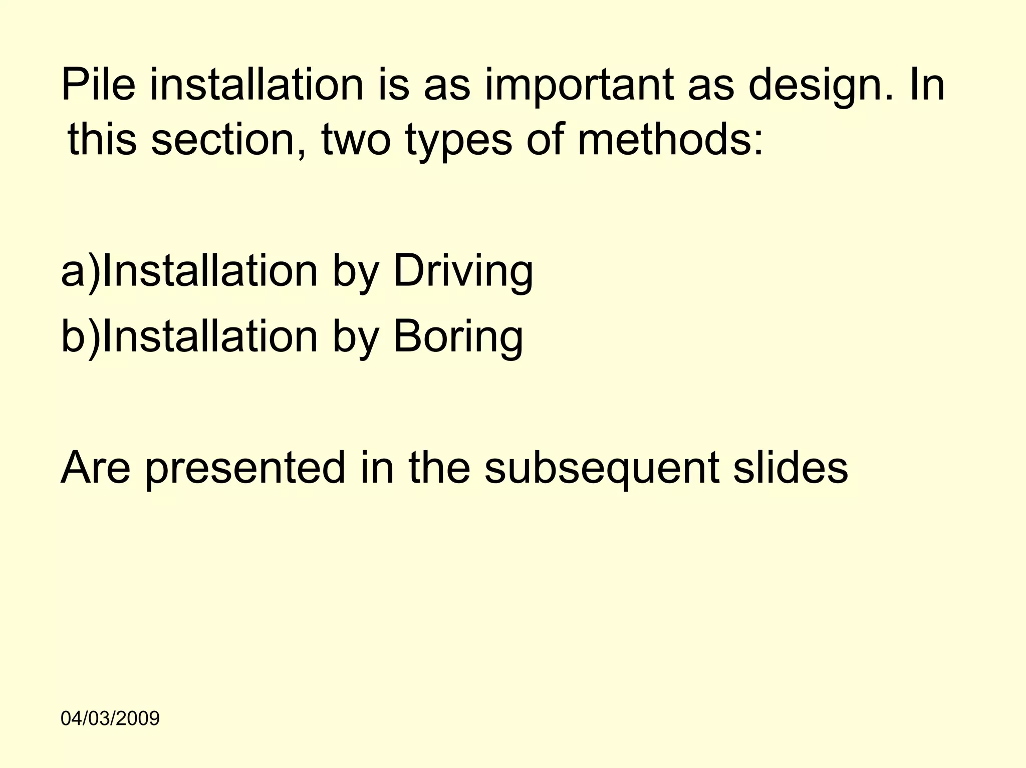 Pile installation is as important as design. In
this section, two types of methods:

a)Installation by Driving
b)Installation by Boring

Are presented in the subsequent slides




04/03/2009
 