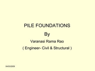 PILE FOUNDATIONS
                           By
                  Varanasi Rama Rao
             ( Engineer- Civil & Structural )



04/03/2009
 